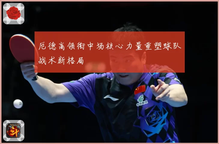 厄德高领衔中场核心力量重塑球队战术新格局